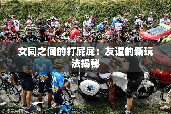 女同之间的打屁屁：友谊的新玩法揭秘