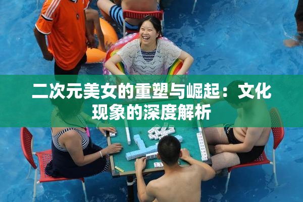 二次元美女的重塑与崛起：文化现象的深度解析