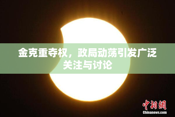 金克重夺权，政局动荡引发广泛关注与讨论