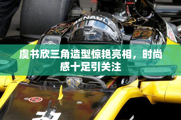 虞书欣三角造型惊艳亮相，时尚感十足引关注