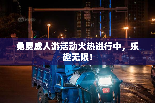 免费成人游活动火热进行中，乐趣无限！