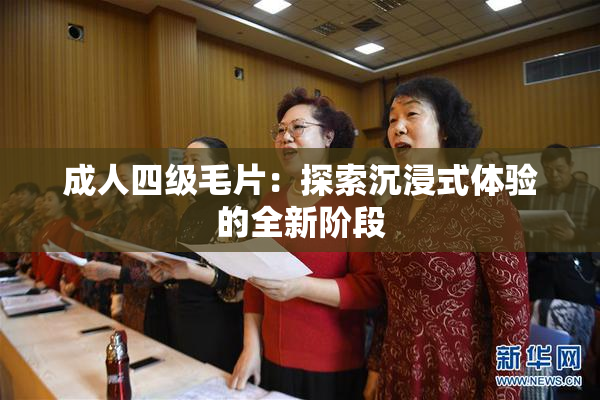 成人四级毛片：探索沉浸式体验的全新阶段