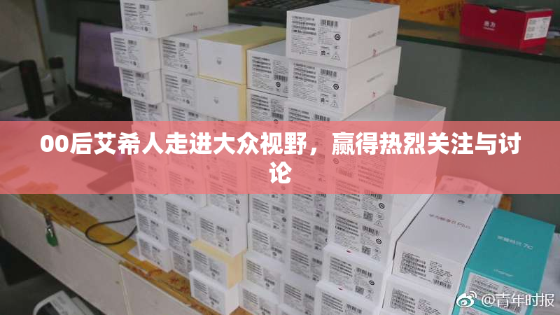 00后艾希人走进大众视野，赢得热烈关注与讨论