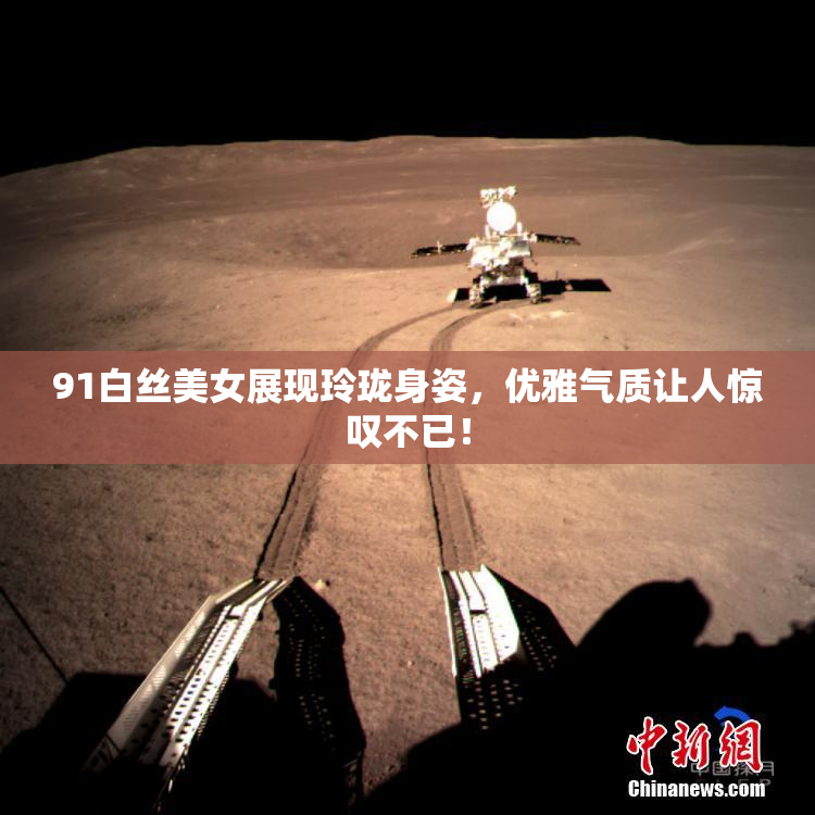 91白丝美女展现玲珑身姿，优雅气质让人惊叹不已！