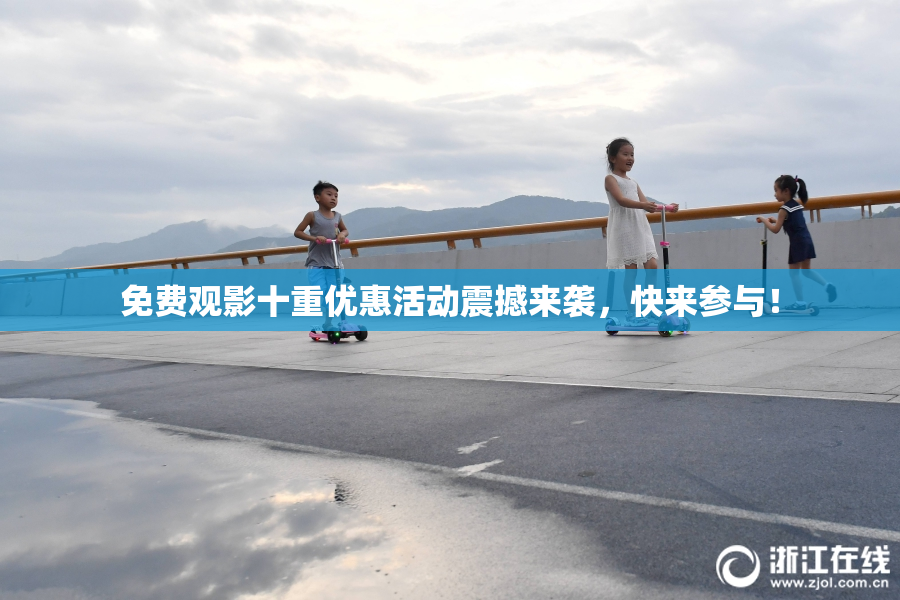 免费观影十重优惠活动震撼来袭，快来参与！