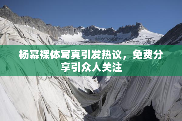杨幂裸体写真引发热议，免费分享引众人关注