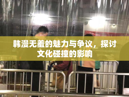 韩漫无羞的魅力与争议，探讨文化碰撞的影响