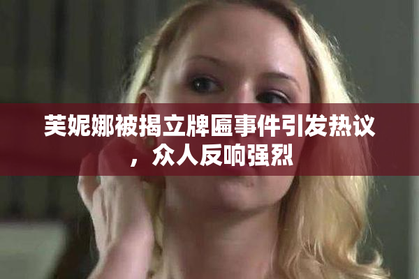 芙妮娜被揭立牌匾事件引发热议，众人反响强烈