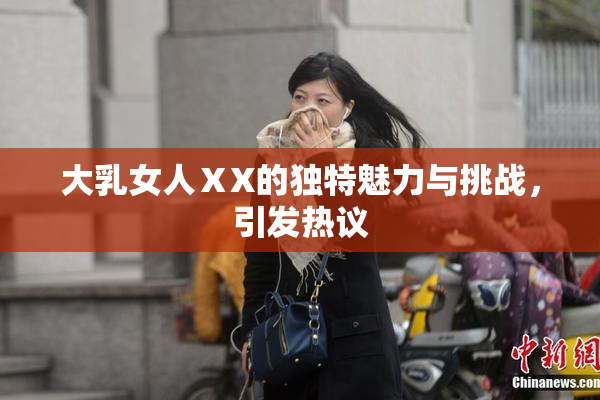 大乳女人ⅩX的独特魅力与挑战，引发热议