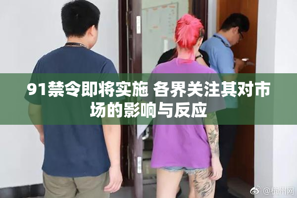 91禁令即将实施 各界关注其对市场的影响与反应