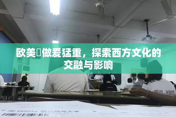 欧美巜做爰猛重，探索西方文化的交融与影响