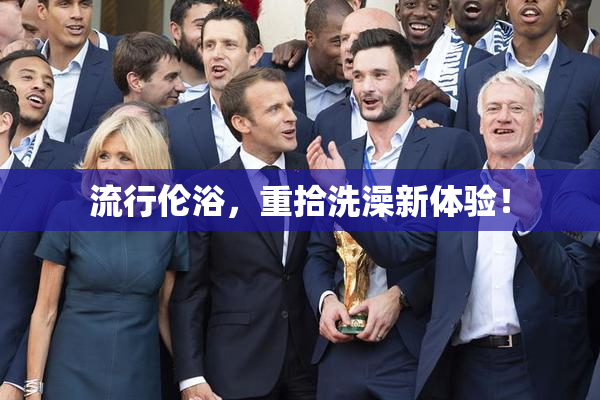 流行伦浴，重拾洗澡新体验！