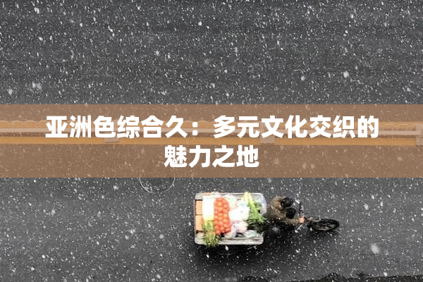 亚洲色综合久：多元文化交织的魅力之地