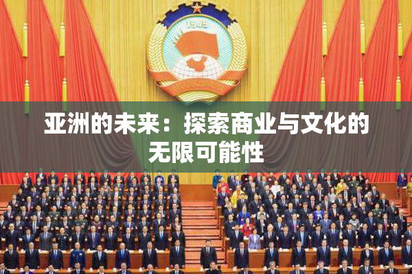 亚洲的未来：探索商业与文化的无限可能性