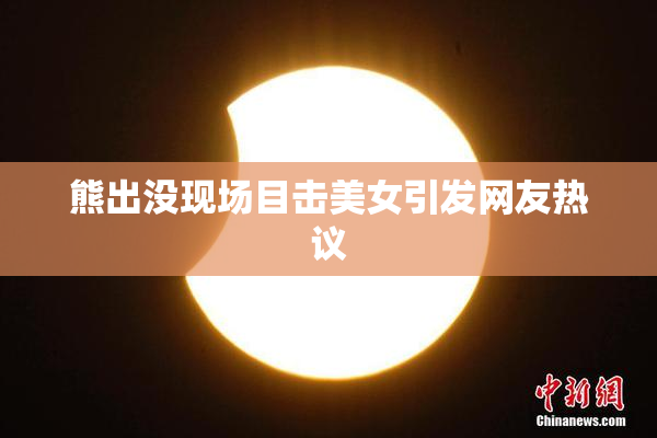 熊出没现场目击美女引发网友热议
