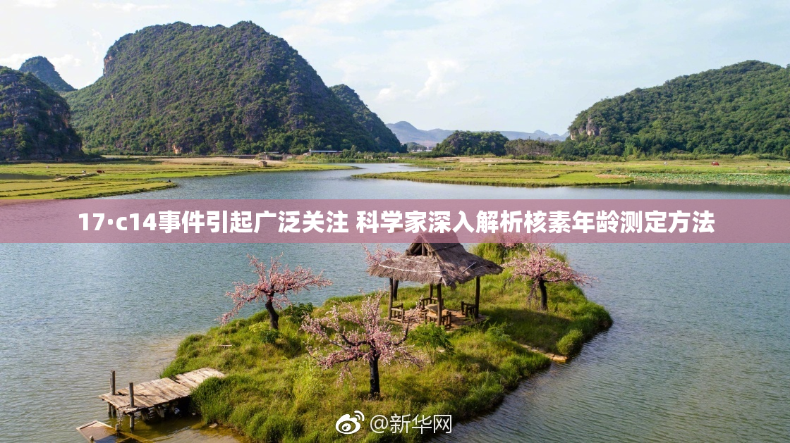 17·c14事件引起广泛关注 科学家深入解析核素年龄测定方法