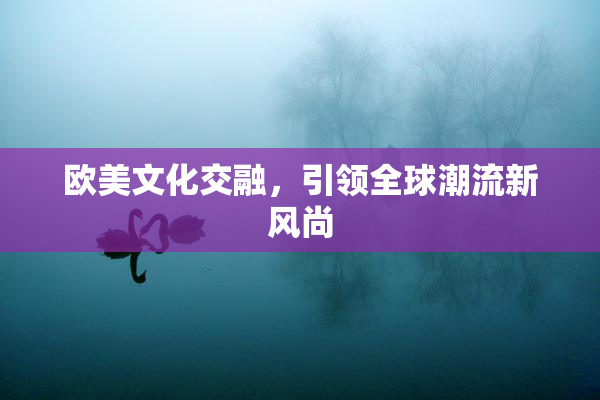 欧美文化交融，引领全球潮流新风尚