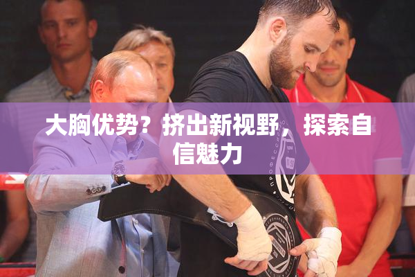 大胸优势？挤出新视野，探索自信魅力