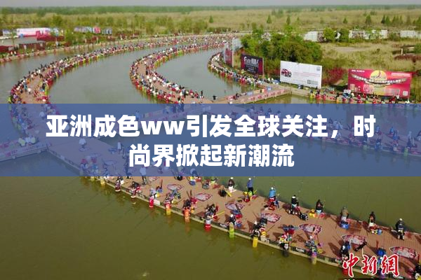 亚洲成色ww引发全球关注，时尚界掀起新潮流