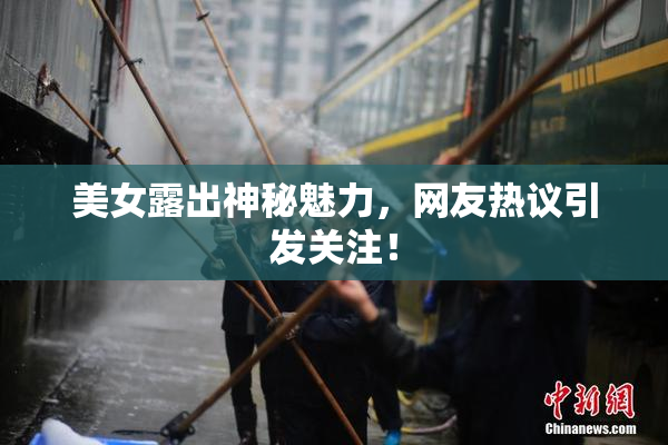 美女露出神秘魅力，网友热议引发关注！