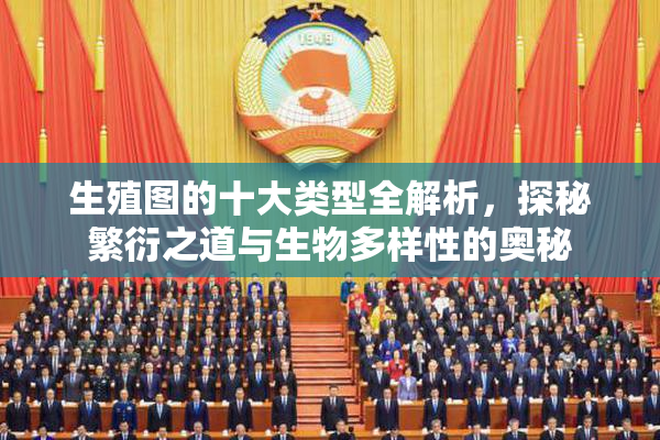 生殖图的十大类型全解析，探秘繁衍之道与生物多样性的奥秘