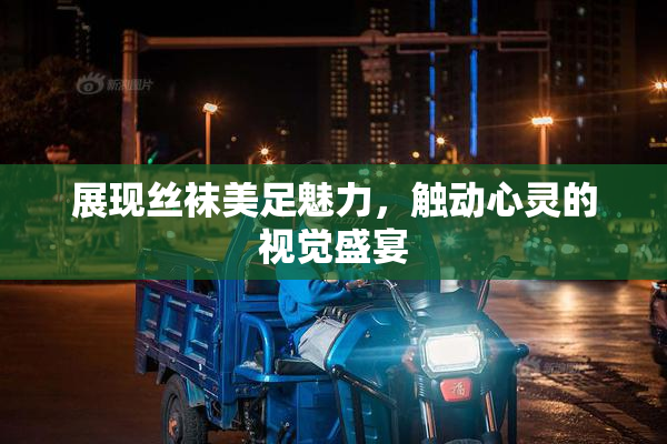 展现丝袜美足魅力，触动心灵的视觉盛宴
