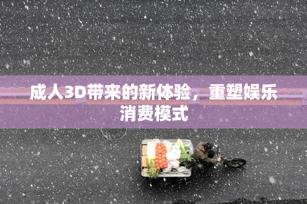 成人3D带来的新体验，重塑娱乐消费模式