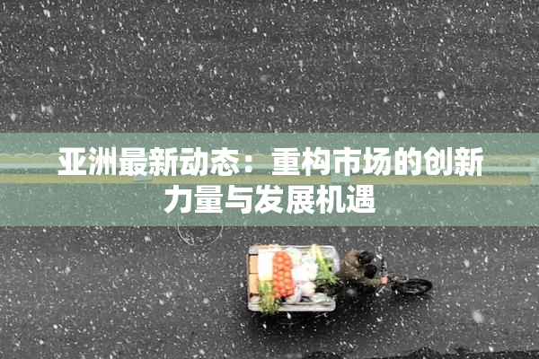 亚洲最新动态：重构市场的创新力量与发展机遇