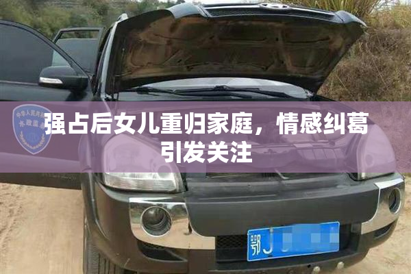 强占后女儿重归家庭，情感纠葛引发关注