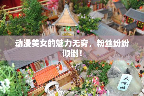 动漫美女的魅力无穷，粉丝纷纷倾倒！