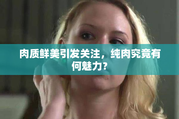 肉质鲜美引发关注，纯肉究竟有何魅力？