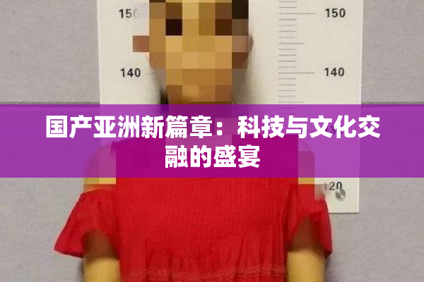 国产亚洲新篇章：科技与文化交融的盛宴