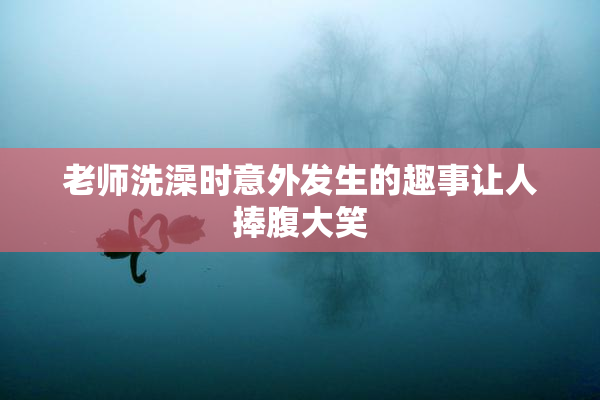 老师洗澡时意外发生的趣事让人捧腹大笑