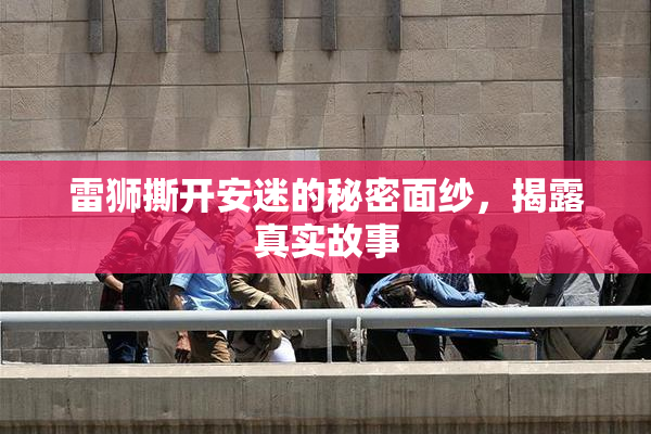 雷狮撕开安迷的秘密面纱，揭露真实故事