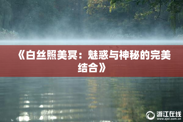 《白丝照美冥：魅惑与神秘的完美结合》