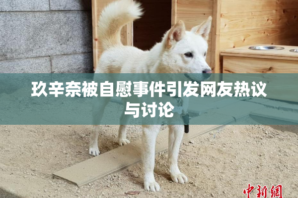 玖辛奈被自慰事件引发网友热议与讨论