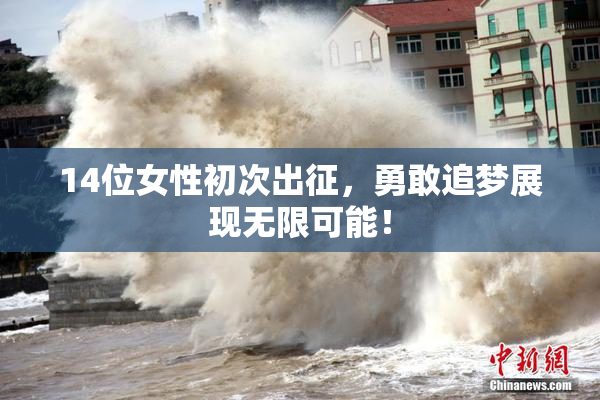 14位女性初次出征，勇敢追梦展现无限可能！