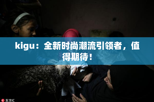 kigu：全新时尚潮流引领者，值得期待！
