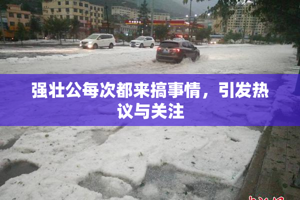 强壮公每次都来搞事情，引发热议与关注