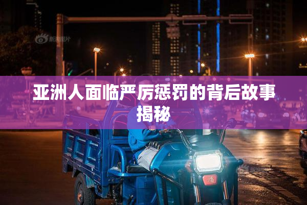 亚洲人面临严厉惩罚的背后故事揭秘