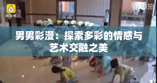 男男彩漫：探索多彩的情感与艺术交融之美