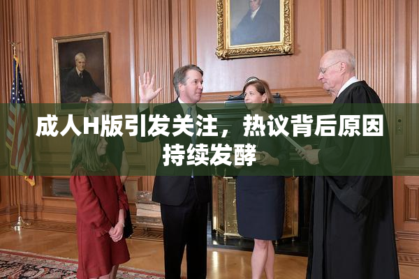 成人H版引发关注，热议背后原因持续发酵