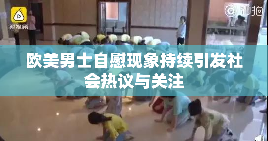 欧美男士自慰现象持续引发社会热议与关注