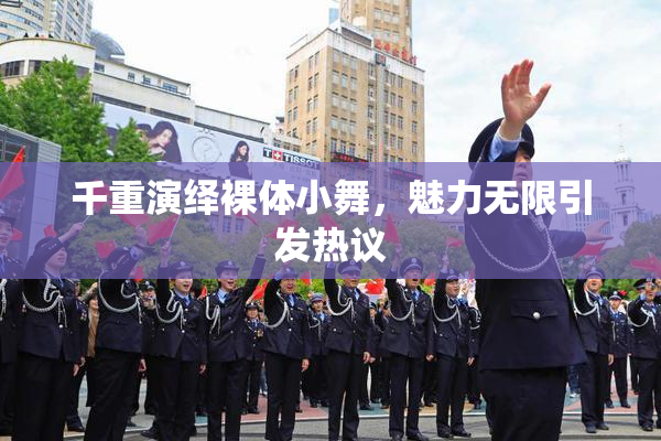 千重演绎裸体小舞，魅力无限引发热议