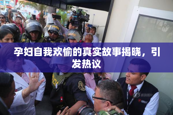 孕妇自我欢愉的真实故事揭晓，引发热议