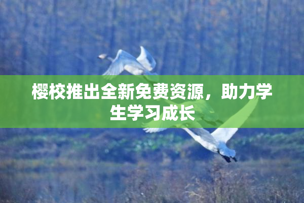 樱校推出全新免费资源，助力学生学习成长