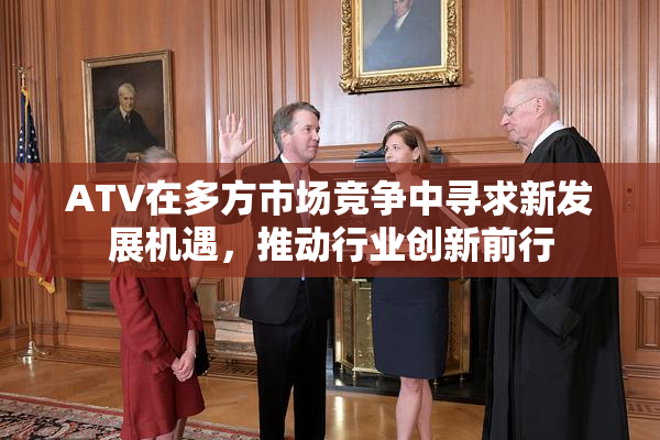 ATV在多方市场竞争中寻求新发展机遇，推动行业创新前行