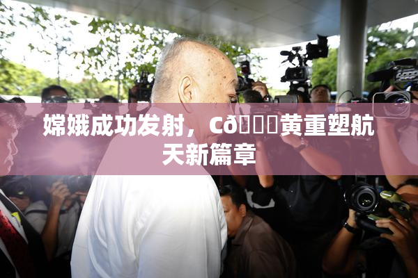 嫦娥成功发射，C🔞黄重塑航天新篇章
