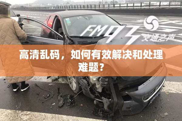 高清乱码，如何有效解决和处理难题？