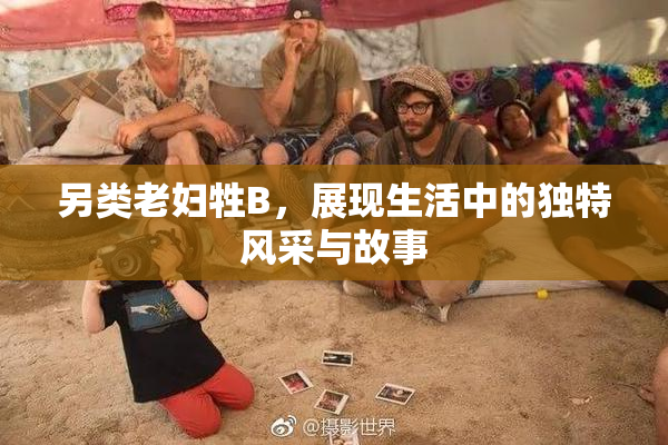 另类老妇牲B，展现生活中的独特风采与故事